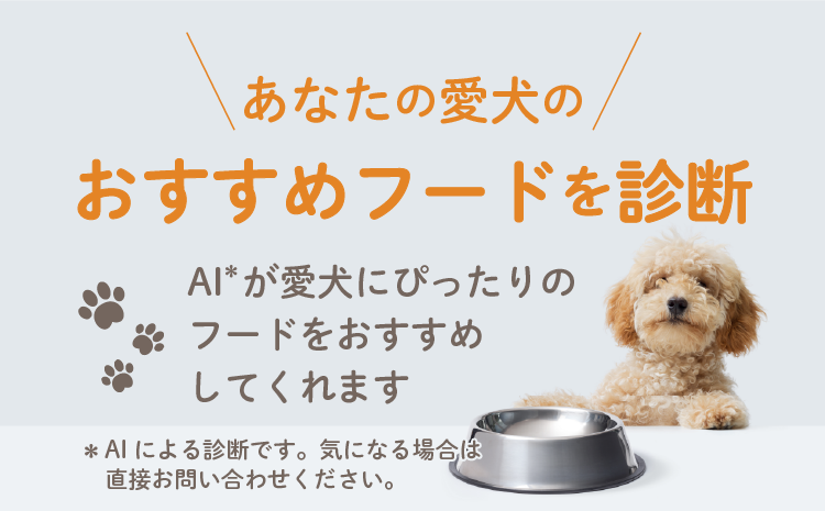 あなたの愛犬のおすすめフードを診断 AIが愛犬にぴったりのフードをおすすめしてくれます *AIによる診断です。気になる場合は直接お問い合わせください。